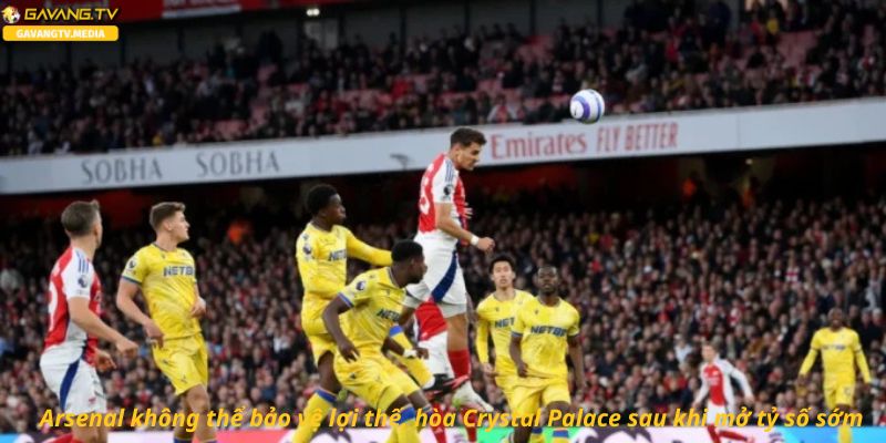 Arsenal không thể bảo vệ lợi thế, hòa Crystal Palace sau khi mở tỷ số sớm.