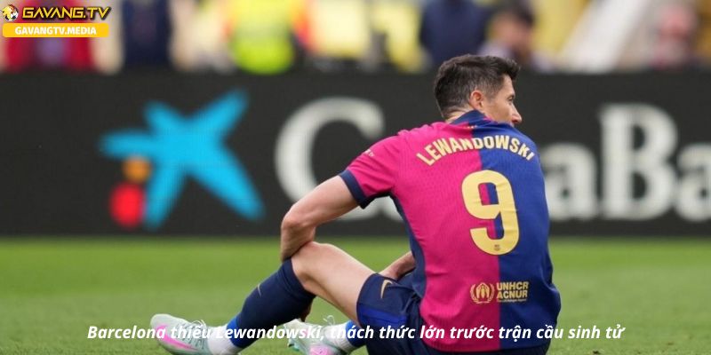 Mất Lewandowski, Barcelona gặp khó trước Real Madrid và Inter