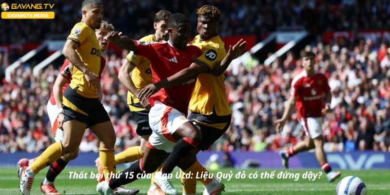 Thất bại thứ 15 của Man Utd: Liệu Quỷ đỏ có thể đứng dậy?