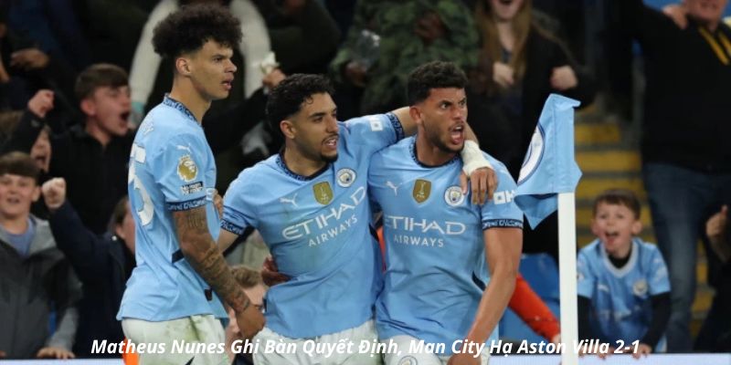 Matheus Nunes Ghi Bàn Quyết Định, Man City Hạ Aston Villa 2-1