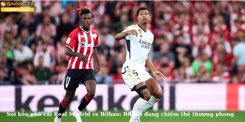 Soi kèo trận đấu Real Madrid vs Bilbao: Đội khách có lợi thế đáng kể