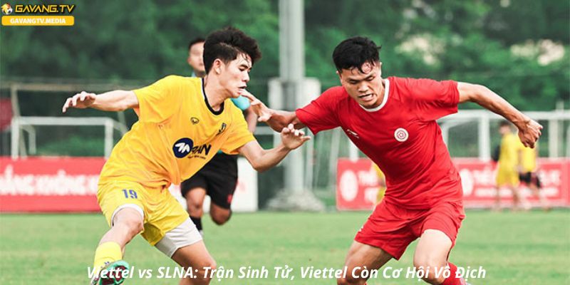 Viettel vs SLNA: Trận Sinh Tử, Viettel Còn Cơ Hội Vô Địch