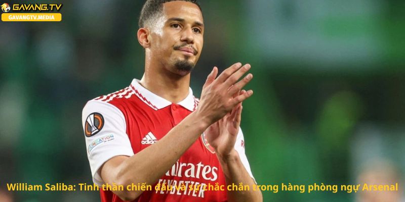 William Saliba: Tinh thần chiến đấu và sự chắc chắn trong hàng phòng ngự Arsenal