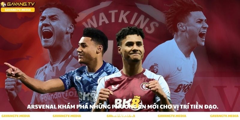 Arsenal khám phá những phương án mới cho vị trí tiền đạo Ollie Watkins